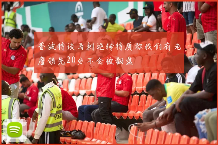 香波特谈马刺逆转特质称我们有老詹领先20分不会被翻盘
