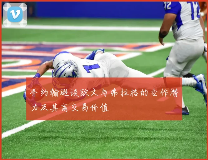 乔约翰逊谈欧文与弗拉格的合作潜力及其高交易价值