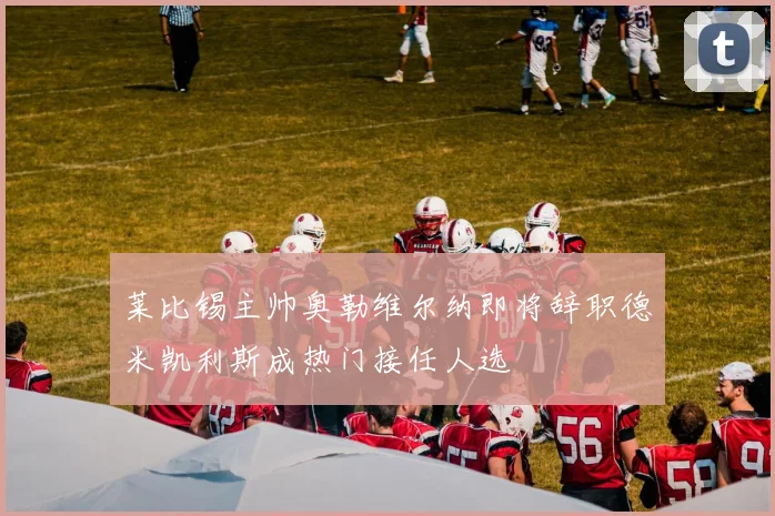 莱比锡主帅奥勒维尔纳即将辞职德米凯利斯成热门接任人选