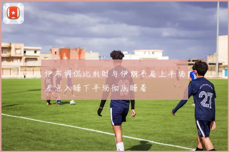 伊布调侃比利时与伊朗平局上半场差点入睡下半场彻底睡着