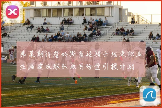 弗莱期待詹姆斯重返骑士结束职业生涯建议球队放弃哈登引援计划