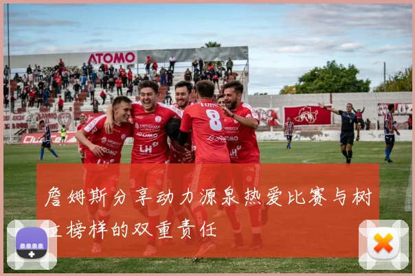 詹姆斯分享动力源泉热爱比赛与树立榜样的双重责任