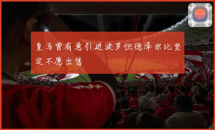 皇马曾有意引进波罗但德泽尔比坚定不愿出售