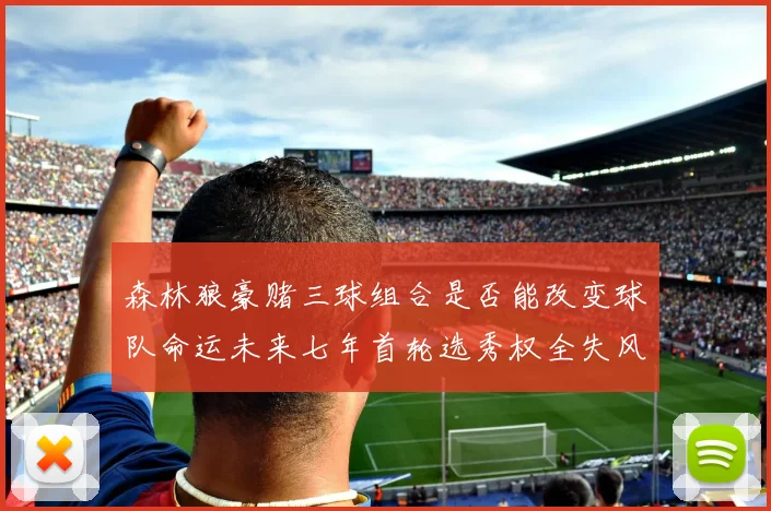 森林狼豪赌三球组合是否能改变球队命运未来七年首轮选秀权全失风险巨大