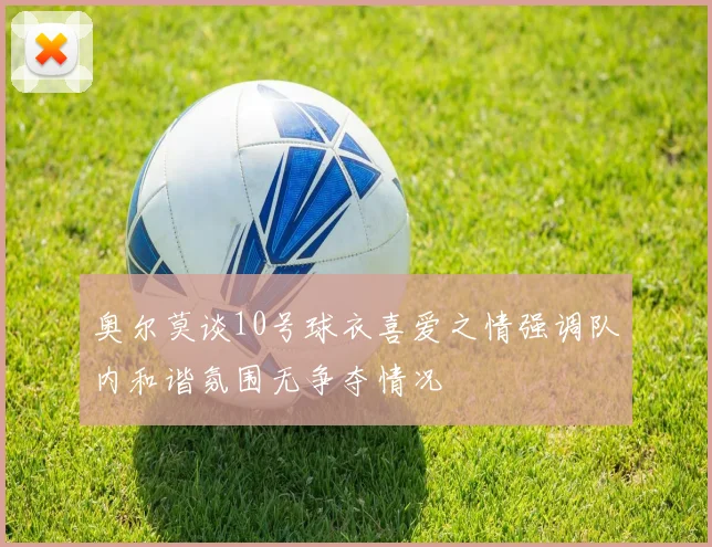 奥尔莫谈10号球衣喜爱之情强调队内和谐氛围无争夺情况