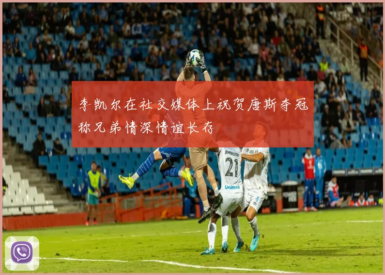 李凯尔在社交媒体上祝贺唐斯夺冠称兄弟情深情谊长存