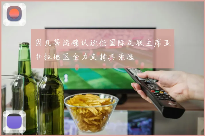 因凡蒂诺确认连任国际足联主席亚非拉地区全力支持其竞选