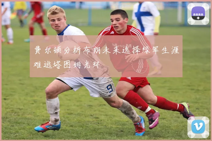费尔顿分析布朗未来选择绿军生涯难逃塔图姆光环